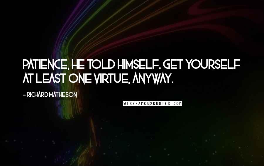 Richard Matheson Quotes: Patience, he told himself. Get yourself at least one virtue, anyway.