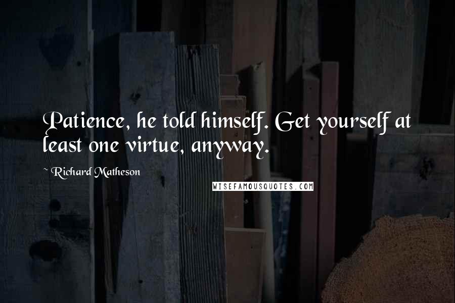 Richard Matheson Quotes: Patience, he told himself. Get yourself at least one virtue, anyway.