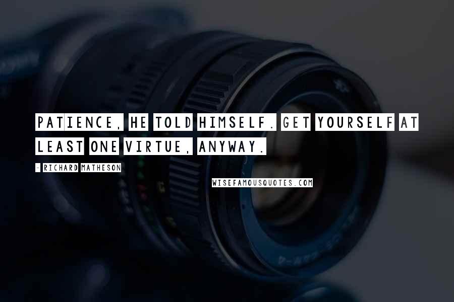 Richard Matheson Quotes: Patience, he told himself. Get yourself at least one virtue, anyway.