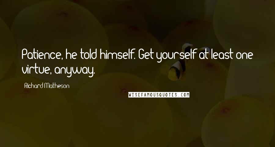 Richard Matheson Quotes: Patience, he told himself. Get yourself at least one virtue, anyway.