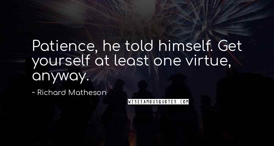 Richard Matheson Quotes: Patience, he told himself. Get yourself at least one virtue, anyway.