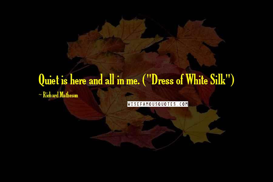 Richard Matheson Quotes: Quiet is here and all in me. ("Dress of White Silk")