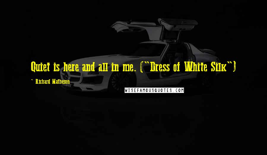 Richard Matheson Quotes: Quiet is here and all in me. ("Dress of White Silk")