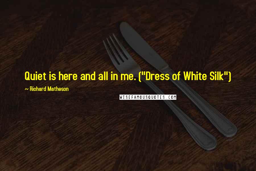 Richard Matheson Quotes: Quiet is here and all in me. ("Dress of White Silk")