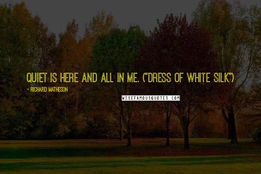Richard Matheson Quotes: Quiet is here and all in me. ("Dress of White Silk")