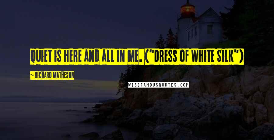 Richard Matheson Quotes: Quiet is here and all in me. ("Dress of White Silk")