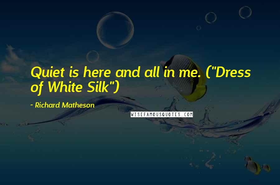 Richard Matheson Quotes: Quiet is here and all in me. ("Dress of White Silk")