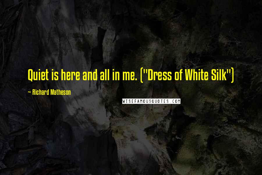 Richard Matheson Quotes: Quiet is here and all in me. ("Dress of White Silk")