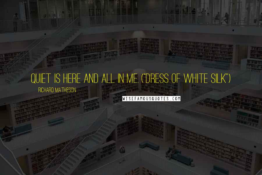 Richard Matheson Quotes: Quiet is here and all in me. ("Dress of White Silk")