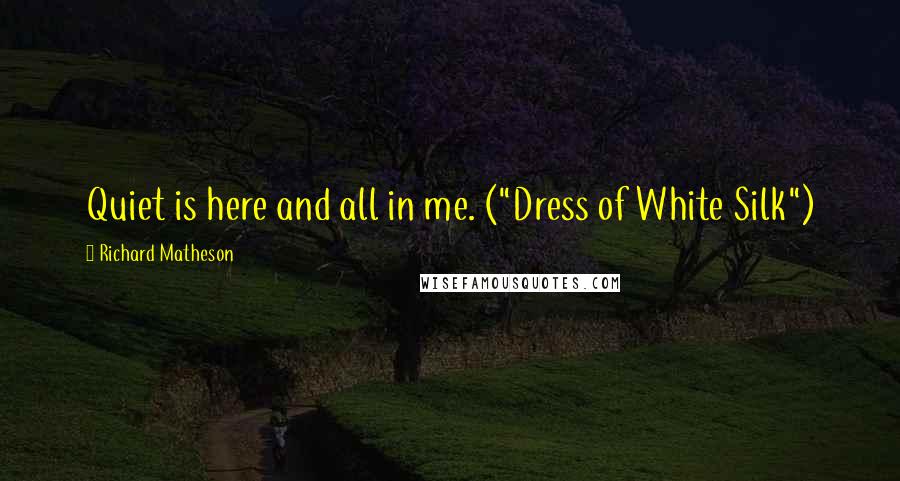 Richard Matheson Quotes: Quiet is here and all in me. ("Dress of White Silk")