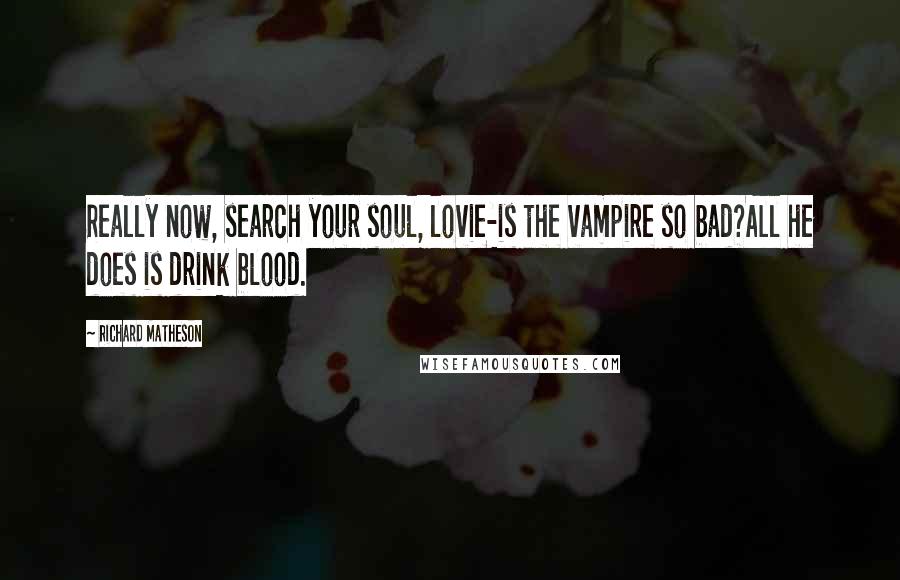 Richard Matheson Quotes: Really now, search your soul, lovie-is the vampire so bad?All he does is drink blood.