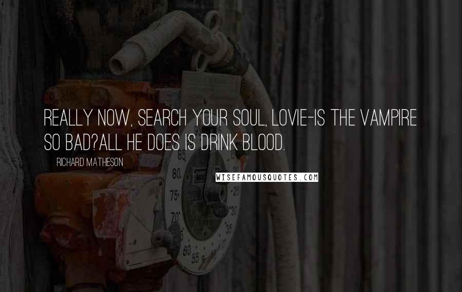 Richard Matheson Quotes: Really now, search your soul, lovie-is the vampire so bad?All he does is drink blood.