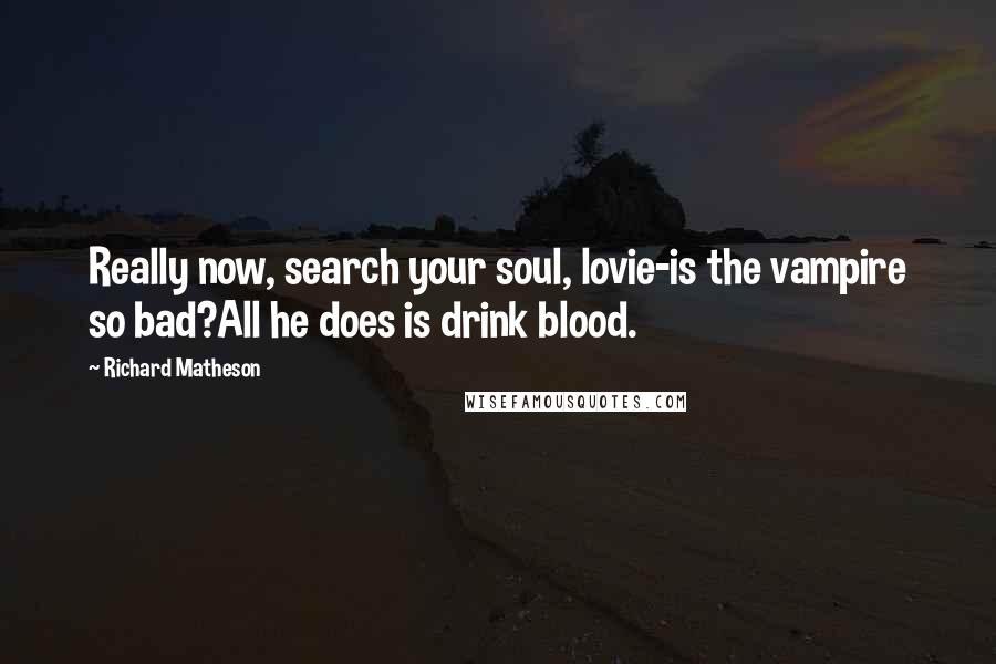 Richard Matheson Quotes: Really now, search your soul, lovie-is the vampire so bad?All he does is drink blood.