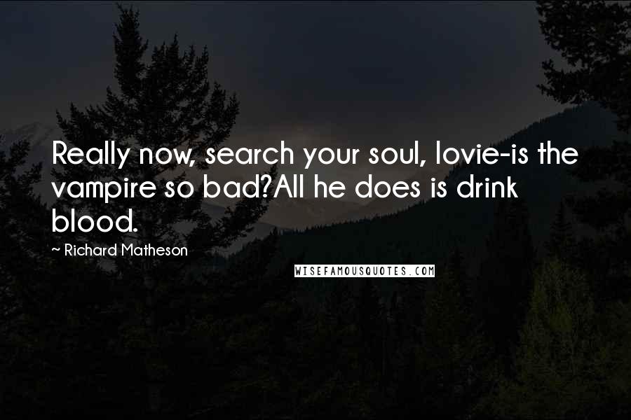 Richard Matheson Quotes: Really now, search your soul, lovie-is the vampire so bad?All he does is drink blood.