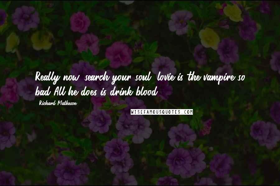 Richard Matheson Quotes: Really now, search your soul, lovie-is the vampire so bad?All he does is drink blood.