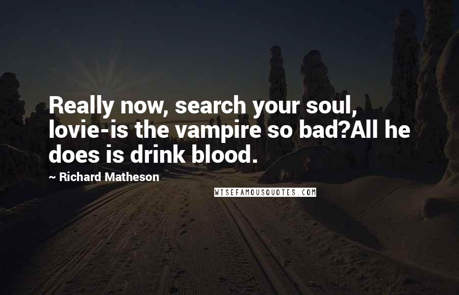 Richard Matheson Quotes: Really now, search your soul, lovie-is the vampire so bad?All he does is drink blood.