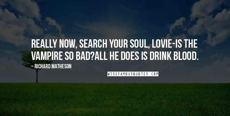 Richard Matheson Quotes: Really now, search your soul, lovie-is the vampire so bad?All he does is drink blood.