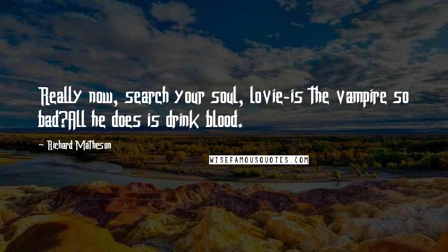 Richard Matheson Quotes: Really now, search your soul, lovie-is the vampire so bad?All he does is drink blood.