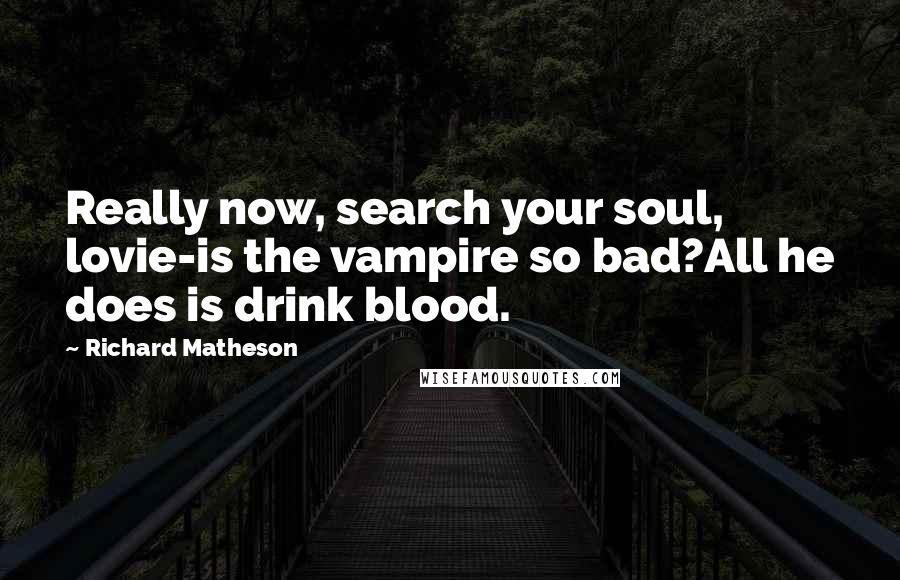 Richard Matheson Quotes: Really now, search your soul, lovie-is the vampire so bad?All he does is drink blood.