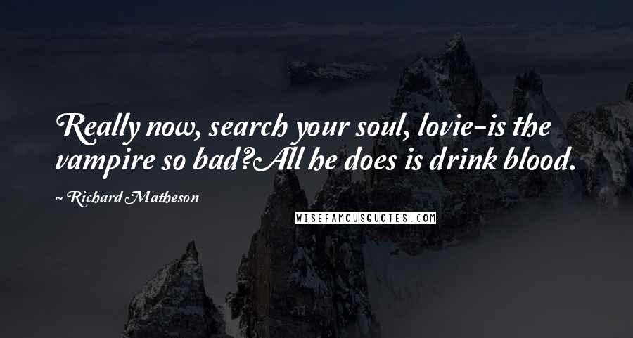 Richard Matheson Quotes: Really now, search your soul, lovie-is the vampire so bad?All he does is drink blood.