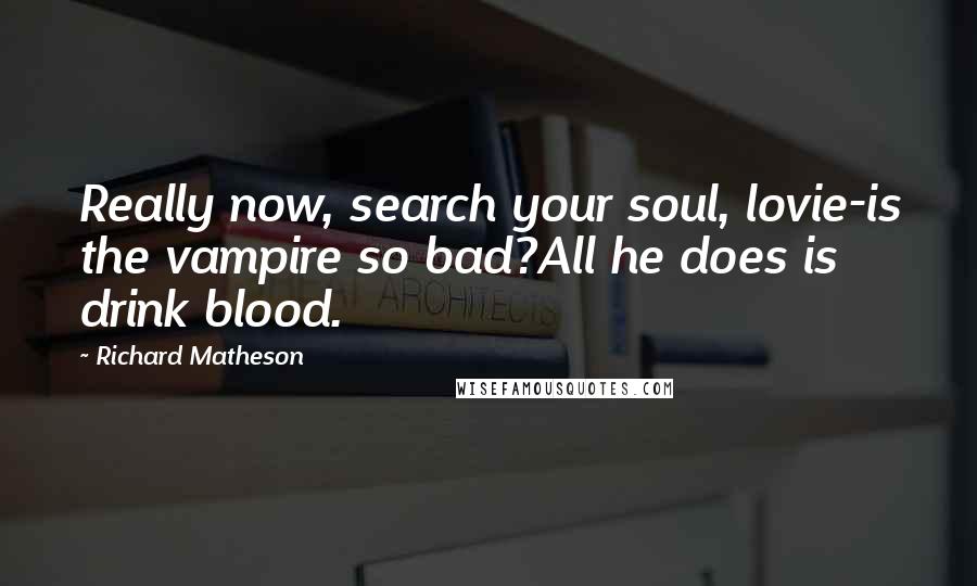 Richard Matheson Quotes: Really now, search your soul, lovie-is the vampire so bad?All he does is drink blood.