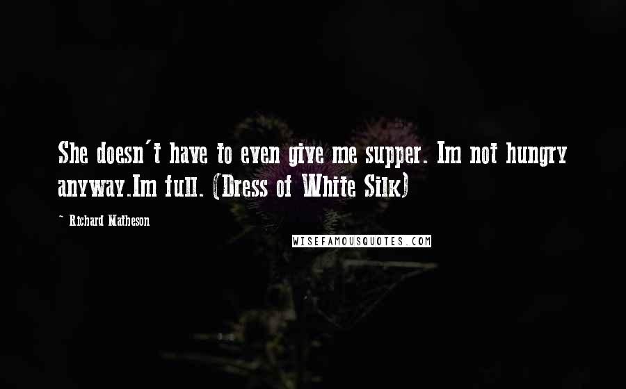 Richard Matheson Quotes: She doesn't have to even give me supper. Im not hungry anyway.Im full. (Dress of White Silk)