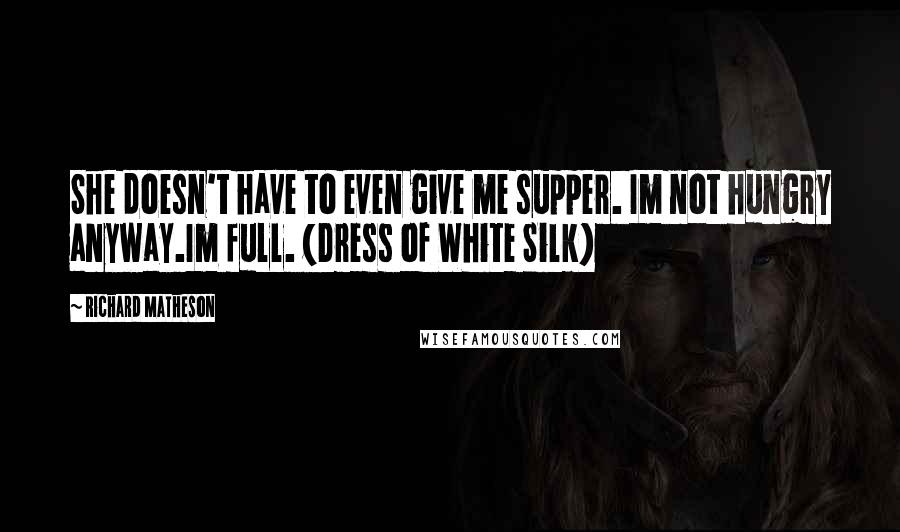 Richard Matheson Quotes: She doesn't have to even give me supper. Im not hungry anyway.Im full. (Dress of White Silk)