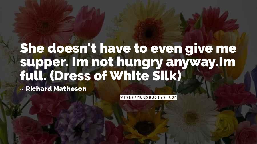 Richard Matheson Quotes: She doesn't have to even give me supper. Im not hungry anyway.Im full. (Dress of White Silk)