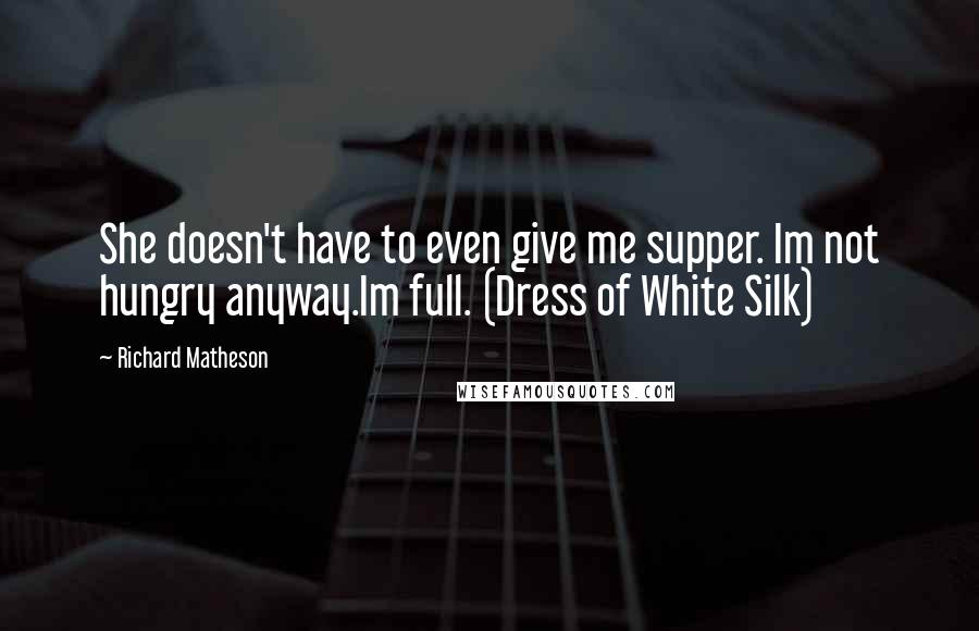 Richard Matheson Quotes: She doesn't have to even give me supper. Im not hungry anyway.Im full. (Dress of White Silk)