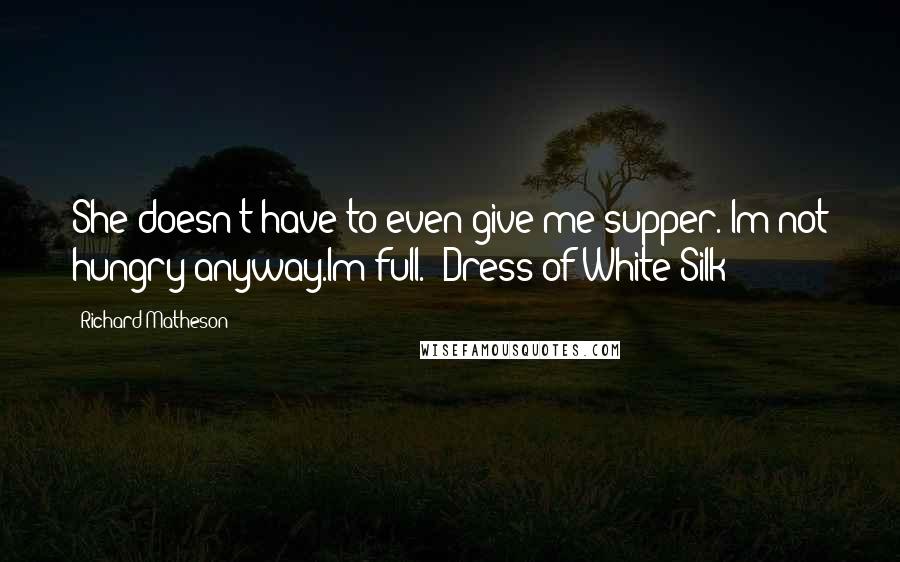 Richard Matheson Quotes: She doesn't have to even give me supper. Im not hungry anyway.Im full. (Dress of White Silk)