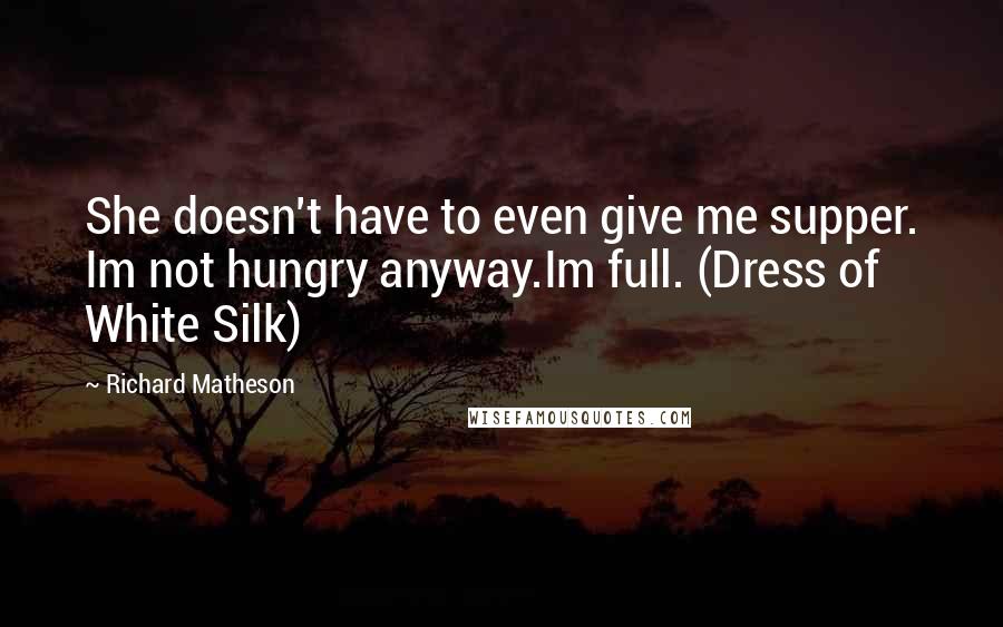 Richard Matheson Quotes: She doesn't have to even give me supper. Im not hungry anyway.Im full. (Dress of White Silk)