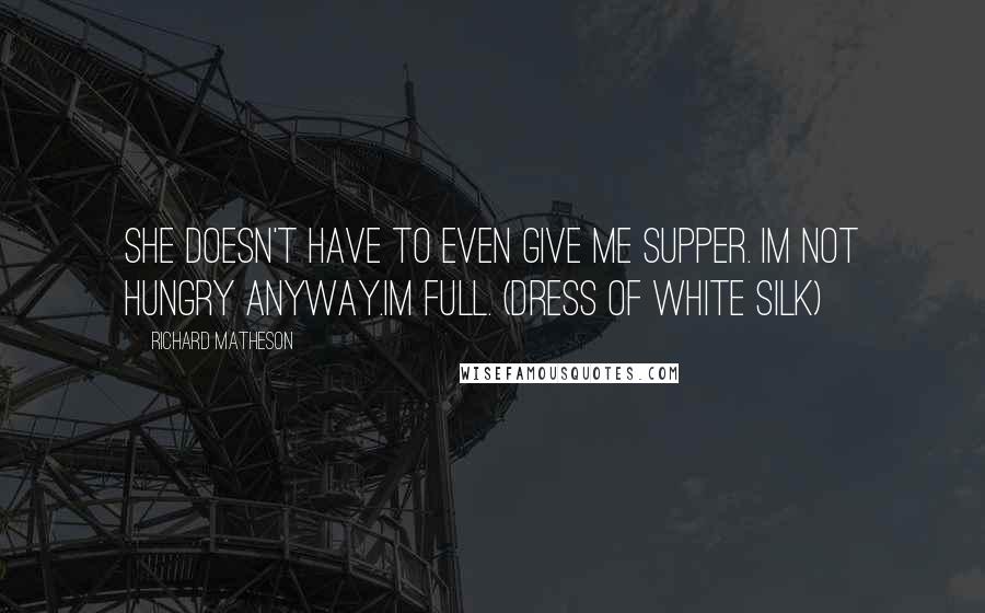 Richard Matheson Quotes: She doesn't have to even give me supper. Im not hungry anyway.Im full. (Dress of White Silk)
