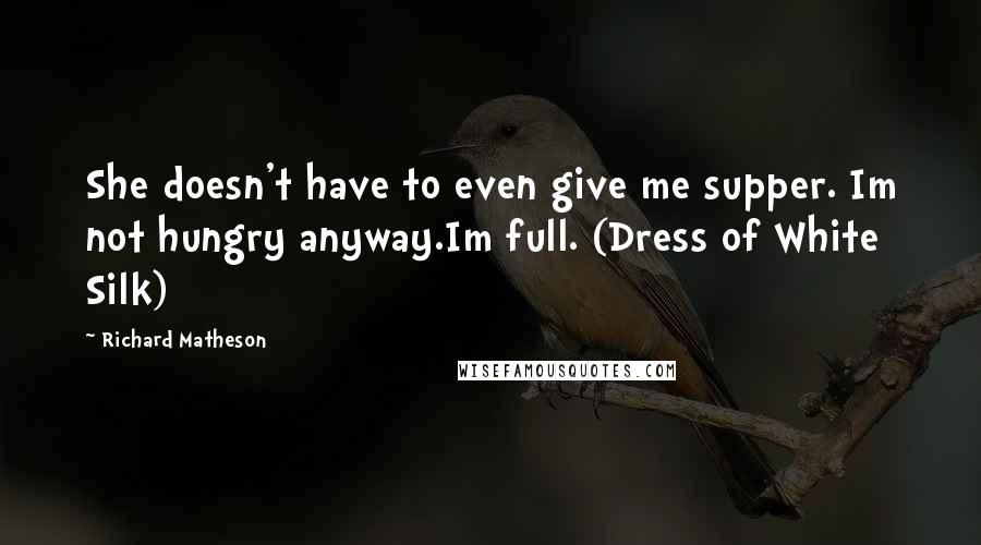 Richard Matheson Quotes: She doesn't have to even give me supper. Im not hungry anyway.Im full. (Dress of White Silk)