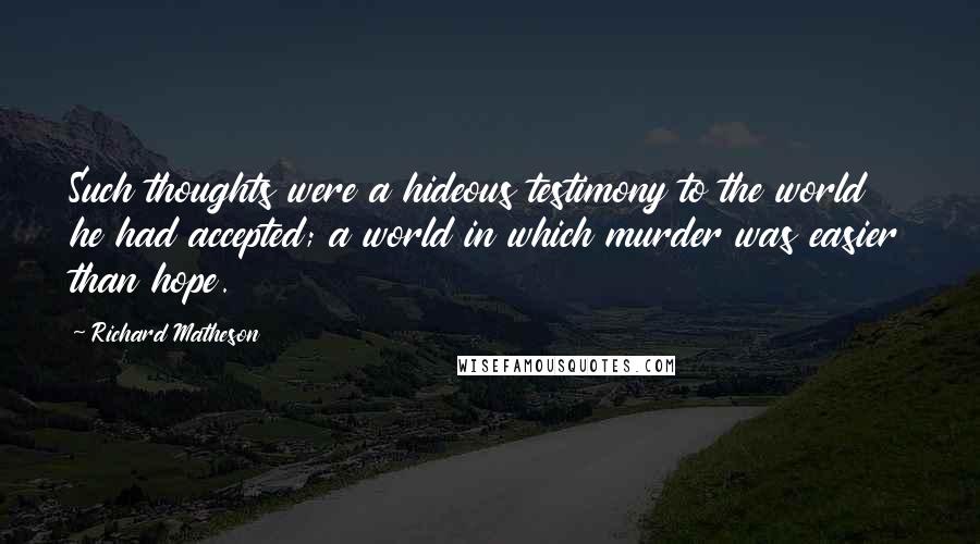 Richard Matheson Quotes: Such thoughts were a hideous testimony to the world he had accepted; a world in which murder was easier than hope.