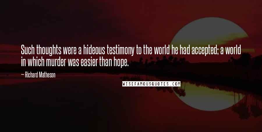 Richard Matheson Quotes: Such thoughts were a hideous testimony to the world he had accepted; a world in which murder was easier than hope.