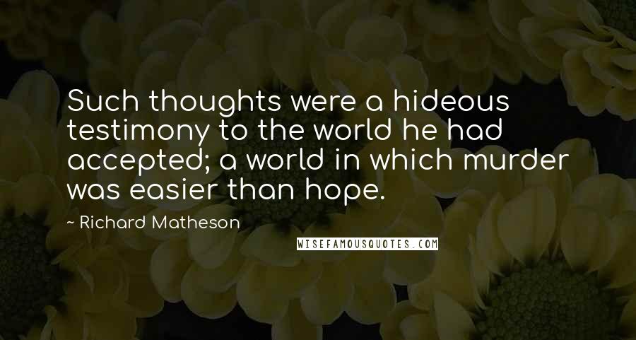 Richard Matheson Quotes: Such thoughts were a hideous testimony to the world he had accepted; a world in which murder was easier than hope.