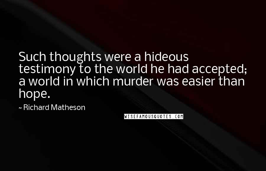 Richard Matheson Quotes: Such thoughts were a hideous testimony to the world he had accepted; a world in which murder was easier than hope.
