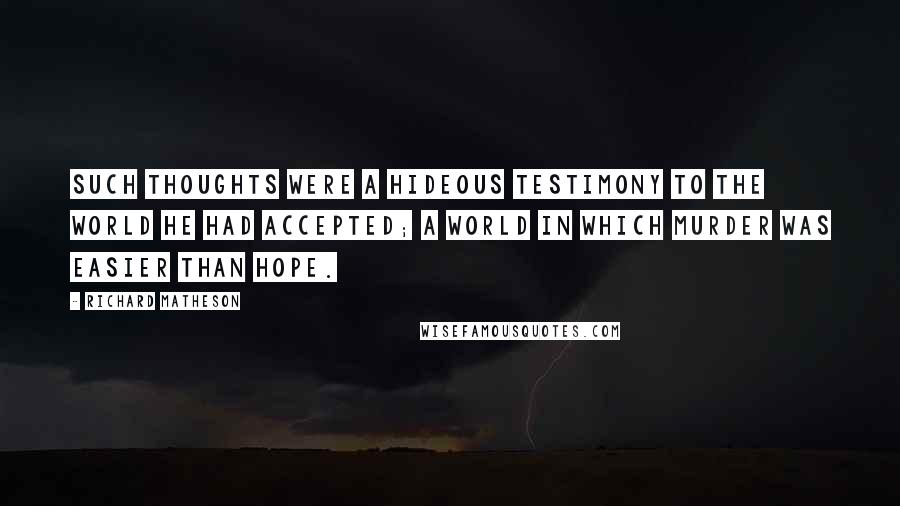 Richard Matheson Quotes: Such thoughts were a hideous testimony to the world he had accepted; a world in which murder was easier than hope.