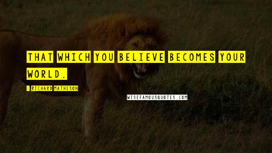 Richard Matheson Quotes: That which you believe becomes your world.