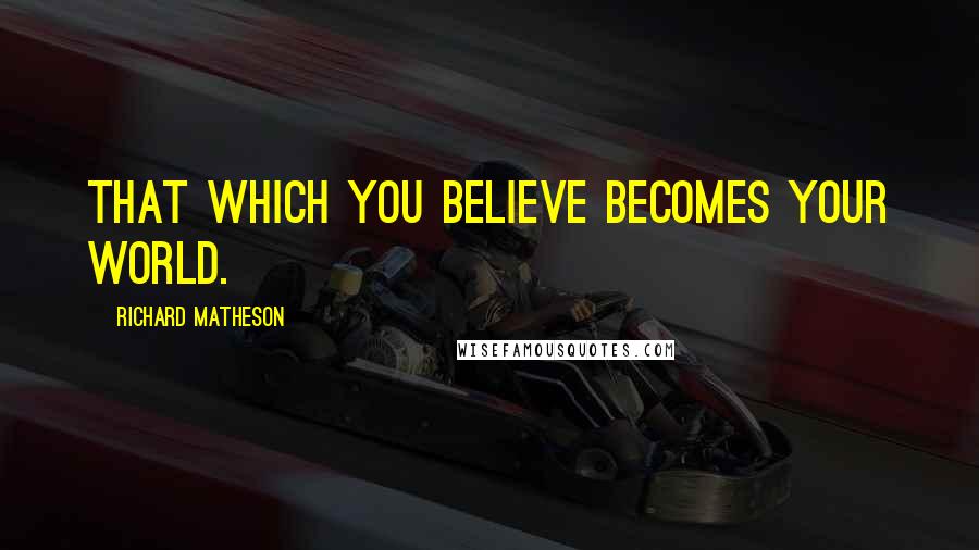 Richard Matheson Quotes: That which you believe becomes your world.