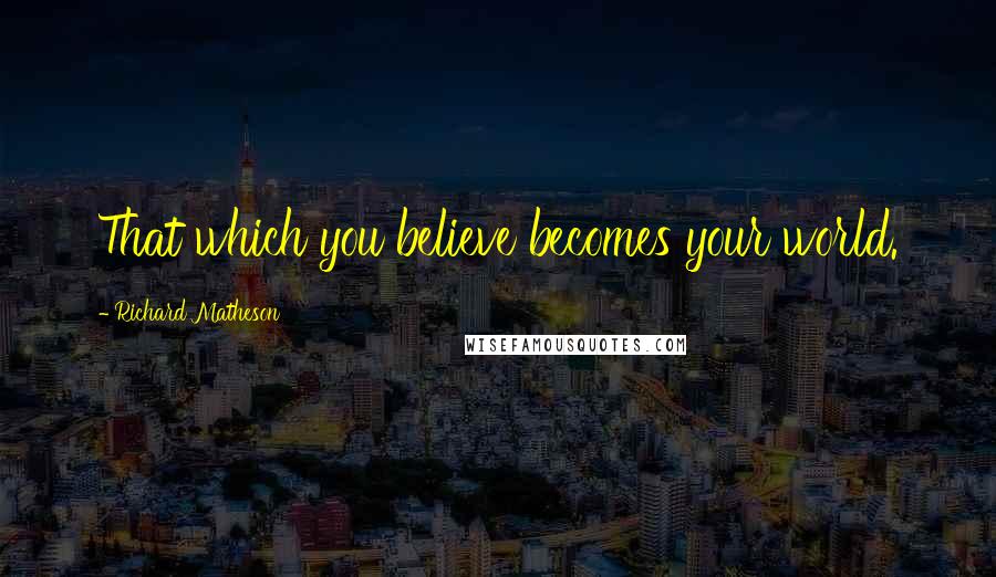 Richard Matheson Quotes: That which you believe becomes your world.