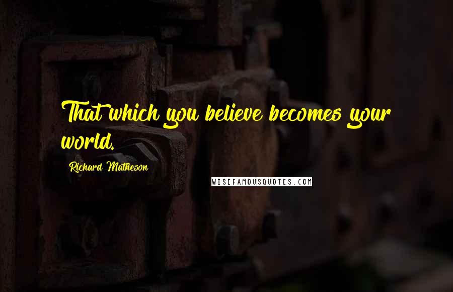 Richard Matheson Quotes: That which you believe becomes your world.