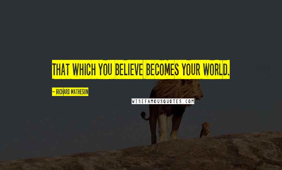 Richard Matheson Quotes: That which you believe becomes your world.