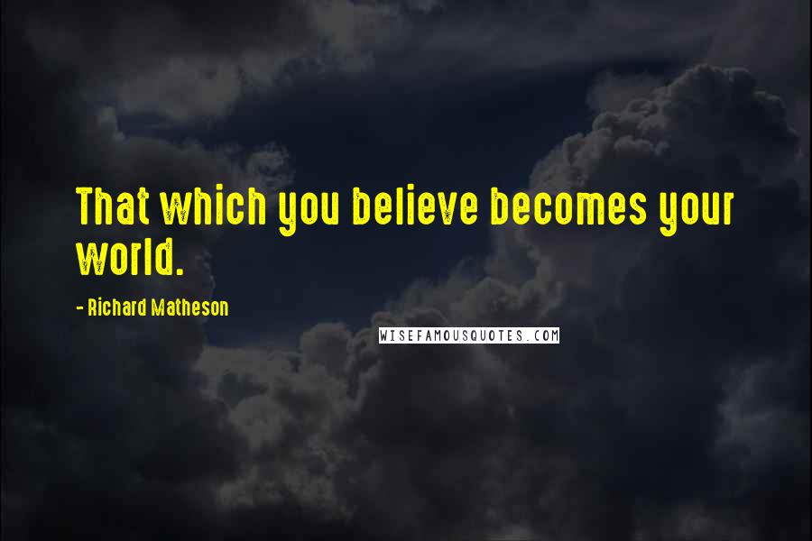 Richard Matheson Quotes: That which you believe becomes your world.