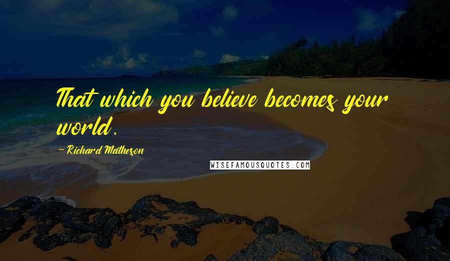 Richard Matheson Quotes: That which you believe becomes your world.