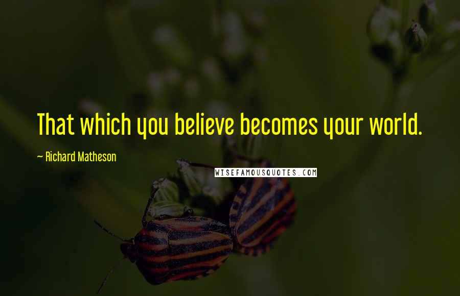 Richard Matheson Quotes: That which you believe becomes your world.