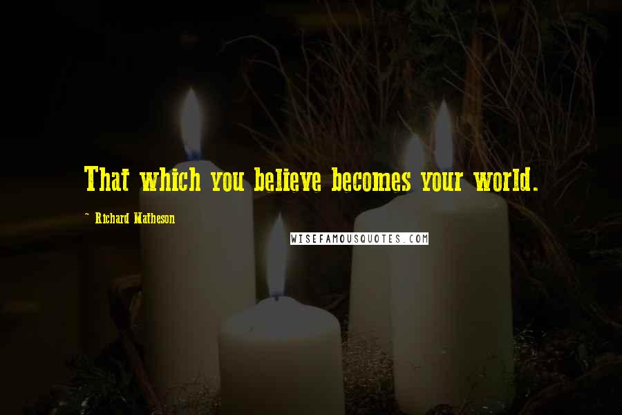 Richard Matheson Quotes: That which you believe becomes your world.