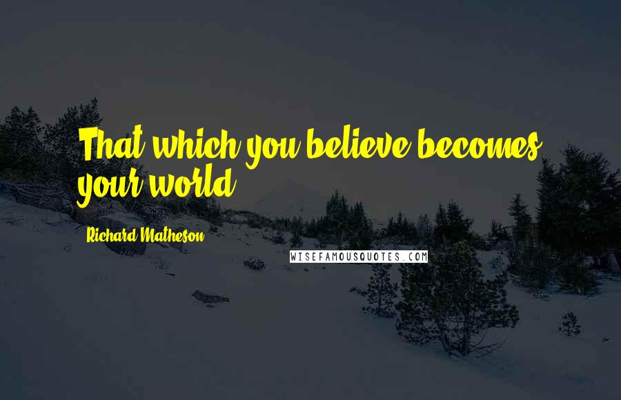 Richard Matheson Quotes: That which you believe becomes your world.