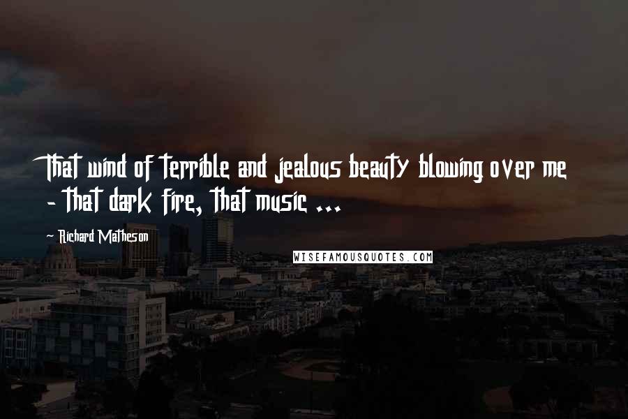 Richard Matheson Quotes: That wind of terrible and jealous beauty blowing over me - that dark fire, that music ...