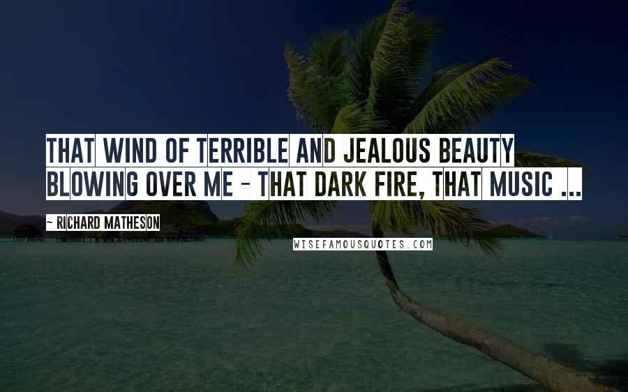 Richard Matheson Quotes: That wind of terrible and jealous beauty blowing over me - that dark fire, that music ...